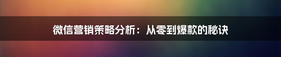 微信营销策略分析：从零到爆款的秘诀