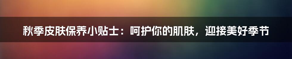 秋季皮肤保养小贴士:呵护你的肌肤,迎接美好季节