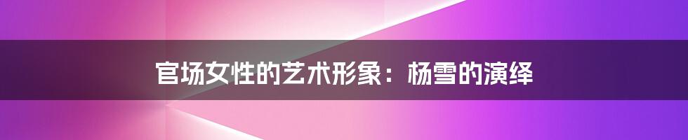 官场女性的艺术形象：杨雪的演绎