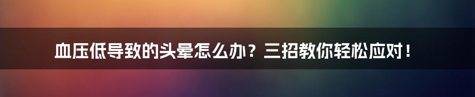 血压低导致的头晕怎么办?三招教你轻松应对!