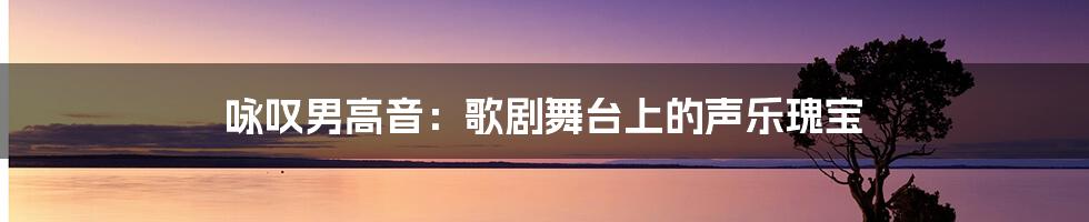 咏叹男高音:歌剧舞台上的声乐瑰宝