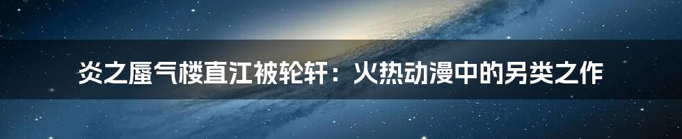 炎之蜃气楼直江被轮轩：火热动漫中的另类之作