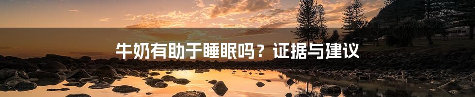 牛奶有助于睡眠吗?证据与建议