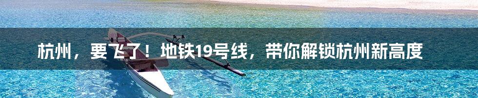 杭州，要飞了！地铁19号线，带你解锁杭州新高度