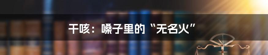 干咳：嗓子里的“无名火”