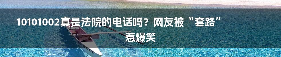 10101002真是法院的电话吗?网友被“套路”惹爆笑