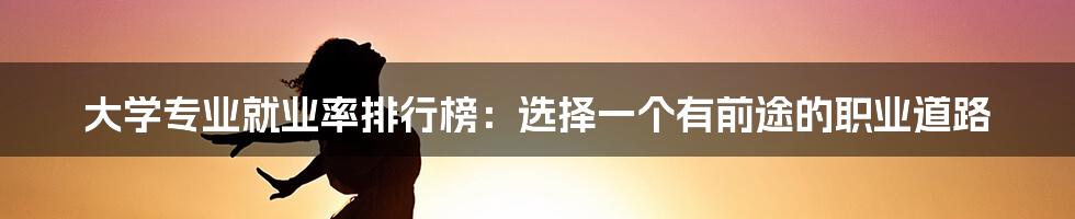 大学专业就业率排行榜：选择一个有前途的职业道路