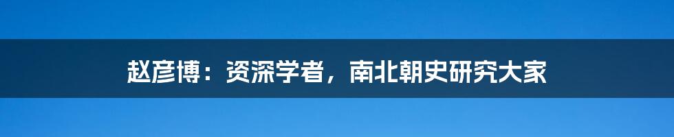 赵彦博：资深学者，南北朝史研究大家