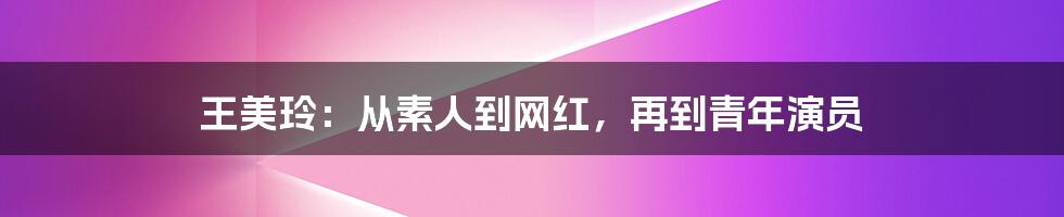 王美玲：从素人到网红，再到青年演员