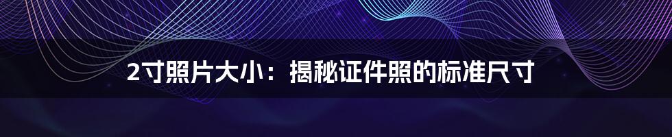2寸照片大小:揭秘证件照的标准尺寸