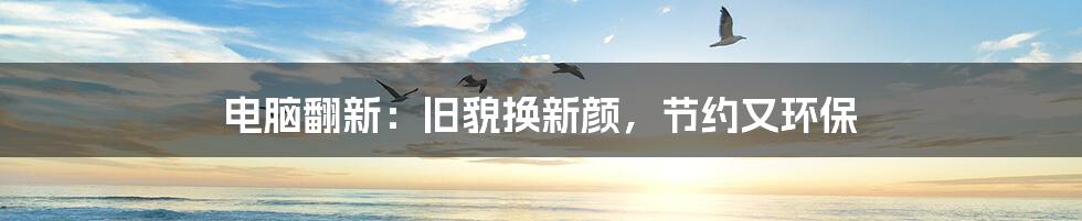 电脑翻新:旧貌换新颜,节约又环保