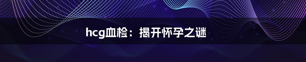 hcg血检:揭开怀孕之谜