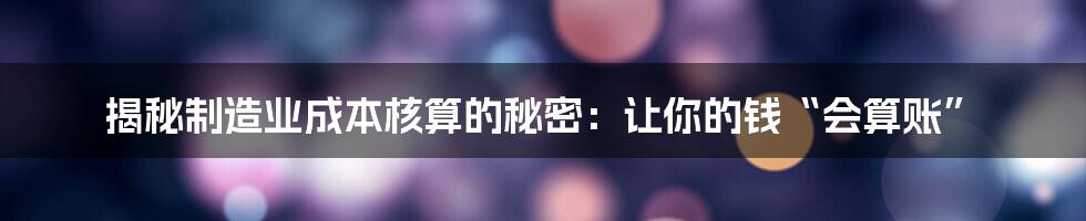 揭秘制造业成本核算的秘密：让你的钱“会算账”