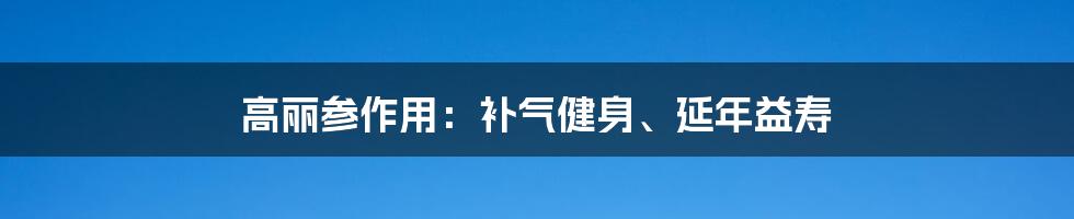 高丽参作用:补气健身、延年益寿