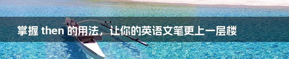 掌握 then 的用法,让你的英语文笔更上一层楼