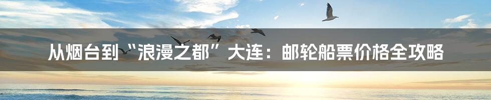 从烟台到“浪漫之都”大连：邮轮船票价格全攻略