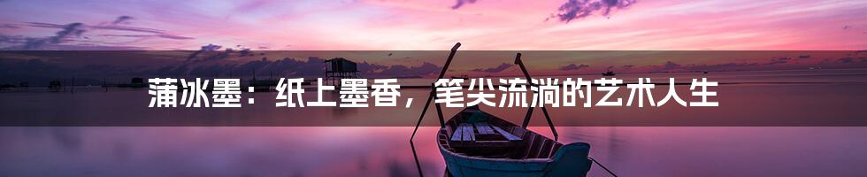 蒲冰墨：纸上墨香，笔尖流淌的艺术人生