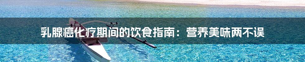 乳腺癌化疗期间的饮食指南:营养美味两不误