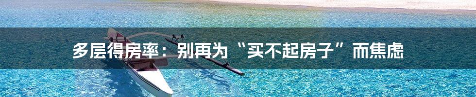 多层得房率:别再为“买不起房子”而焦虑