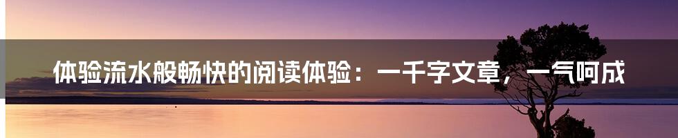 体验流水般畅快的阅读体验：一千字文章，一气呵成