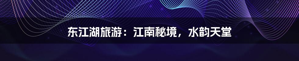 东江湖旅游：江南秘境，水韵天堂