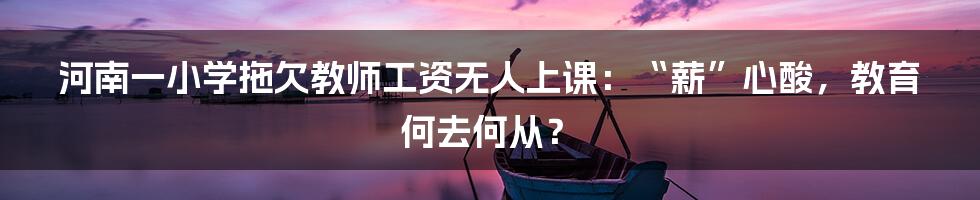 河南一小学拖欠教师工资无人上课:“薪”心酸,教育何去何从?