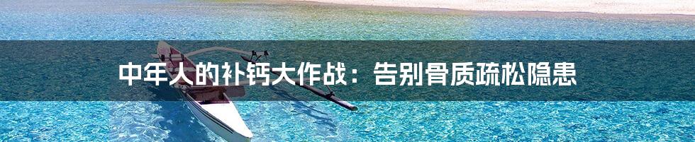 中年人的补钙大作战:告别骨质疏松隐患