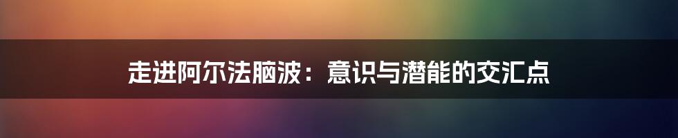 走进阿尔法脑波：意识与潜能的交汇点