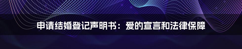 申请结婚登记声明书：爱的宣言和法律保障