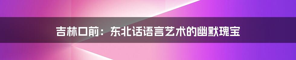 吉林口前：东北话语言艺术的幽默瑰宝