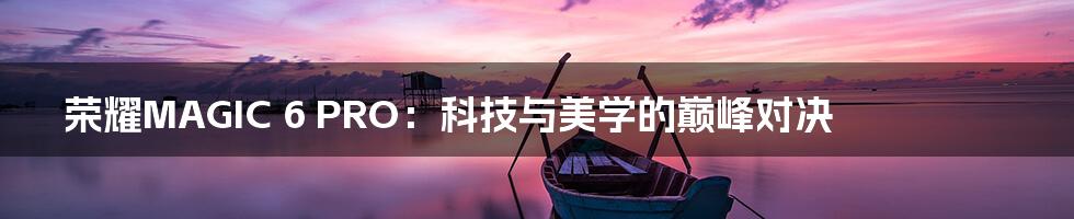 荣耀MAGIC 6 PRO：科技与美学的巅峰对决