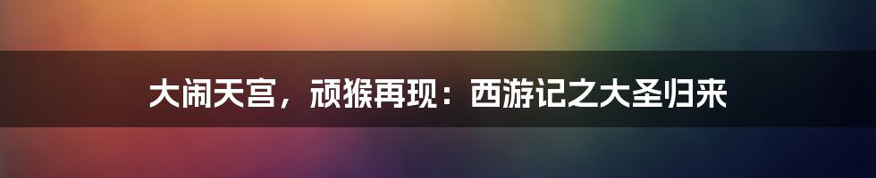 大闹天宫,顽猴再现:西游记之大圣归来
