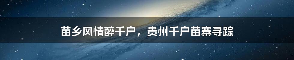 苗乡风情醉千户，贵州千户苗寨寻踪
