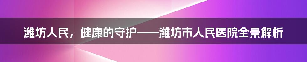 潍坊人民，健康的守护——潍坊市人民医院全景解析