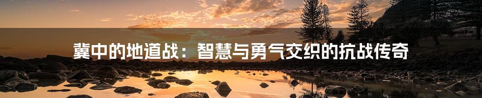 冀中的地道战:智慧与勇气交织的抗战传奇