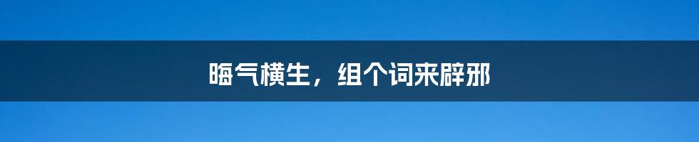 晦气横生,组个词来辟邪