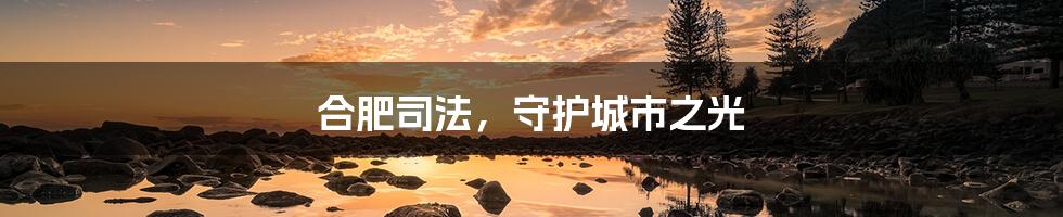 合肥司法,守护城市之光