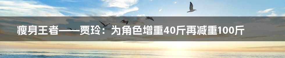 瘦身王者——贾玲：为角色增重40斤再减重100斤