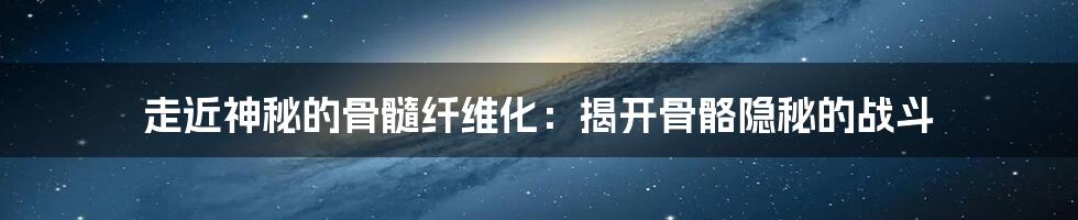 走近神秘的骨髓纤维化：揭开骨骼隐秘的战斗