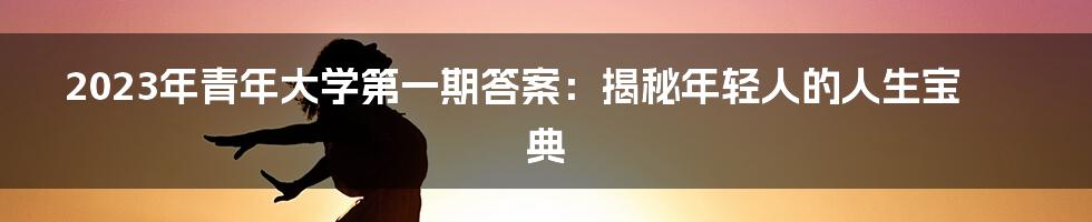 2023年青年大学第一期答案：揭秘年轻人的人生宝典