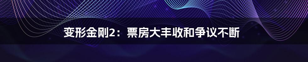 变形金刚2:票房大丰收和争议不断