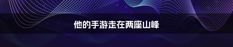 他的手游走在两座山峰
