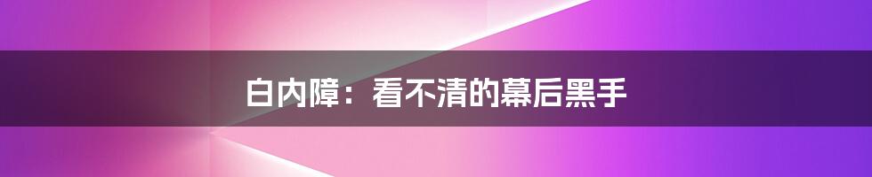 白内障：看不清的幕后黑手