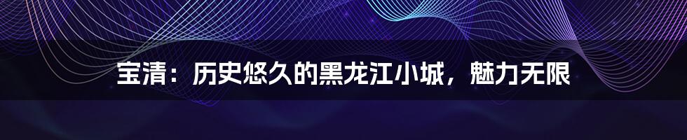 宝清:历史悠久的黑龙江小城,魅力无限
