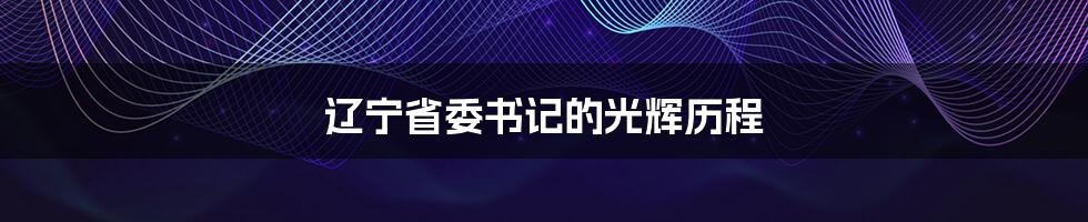 辽宁省委书记的光辉历程