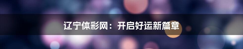 辽宁体彩网：开启好运新篇章