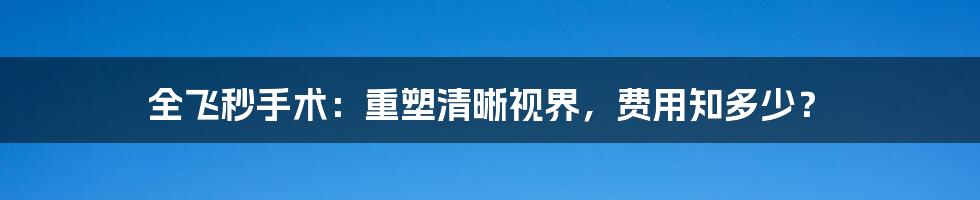 全飞秒手术:重塑清晰视界,费用知多少?