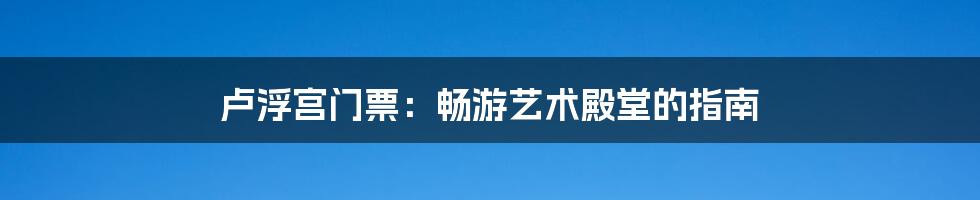 卢浮宫门票：畅游艺术殿堂的指南