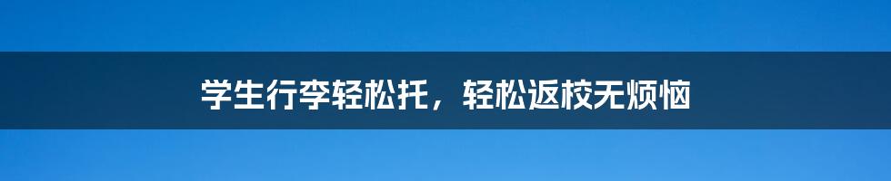 学生行李轻松托,轻松返校无烦恼