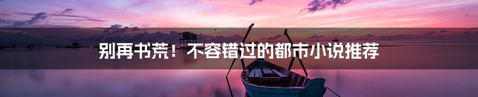 别再书荒!不容错过的都市小说推荐